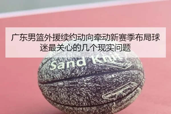 广东男篮外援续约动向牵动新赛季布局球迷最关心的几个现实问题