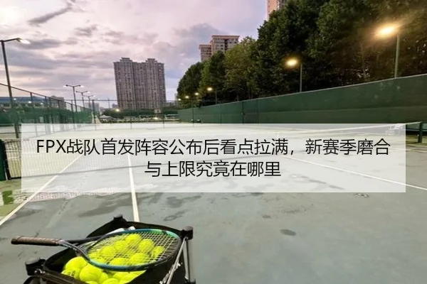 FPX战队首发阵容公布后看点拉满，新赛季磨合与上限究竟在哪里