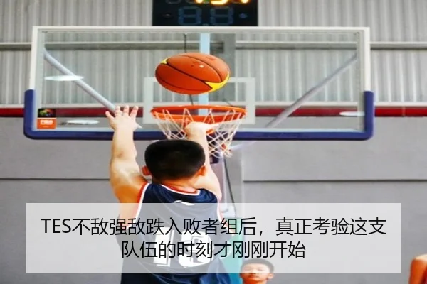 TES不敌强敌跌入败者组后，真正考验这支队伍的时刻才刚刚开始